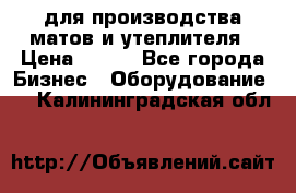 для производства матов и утеплителя › Цена ­ 100 - Все города Бизнес » Оборудование   . Калининградская обл.